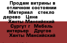 Продам витрины в отличном состоянии. Материал - стекло, дерево › Цена ­ 5000-9000 - Ханты-Мансийский, Сургут г. Мебель, интерьер » Другое   . Ханты-Мансийский